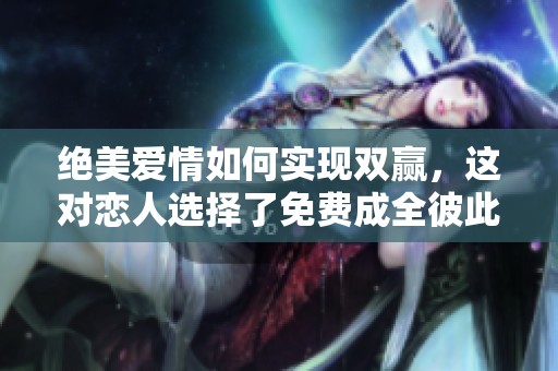 绝美爱情如何实现双赢，这对恋人选择了免费成全彼此