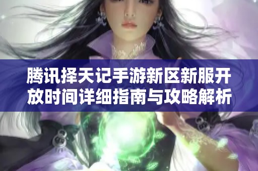 腾讯择天记手游新区新服开放时间详细指南与攻略解析