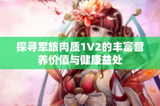 探寻军旅肉质1V2的丰富营养价值与健康益处