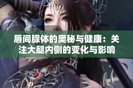 唇间腺体的奥秘与健康：关注大腿内侧的变化与影响