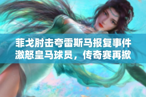 菲戈肘击夸雷斯马报复事件激怒皇马球员，传奇赛再掀波澜