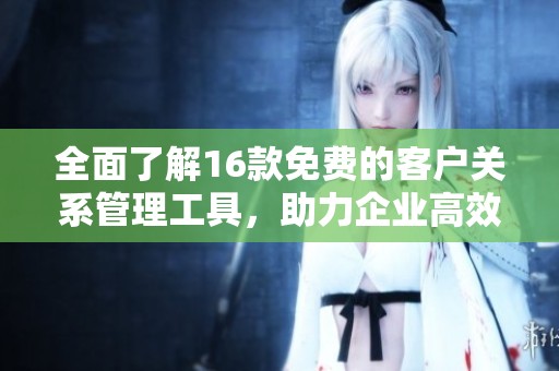 全面了解16款免费的客户关系管理工具，助力企业高效运营
