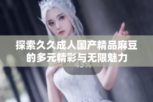 探索久久成人国产精品麻豆的多元精彩与无限魅力
