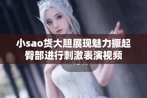 小sao货大胆展现魅力撅起臀部进行刺激表演视频