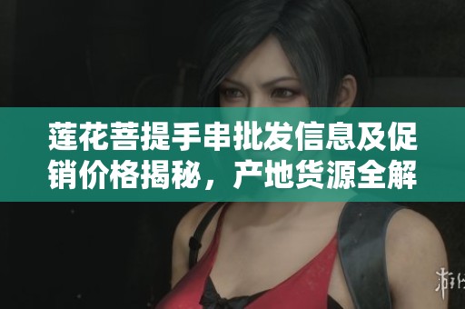 莲花菩提手串批发信息及促销价格揭秘，产地货源全解析