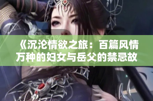 《沉沦情欲之旅：百篇风情万种的妇女与岳父的禁忌故事》