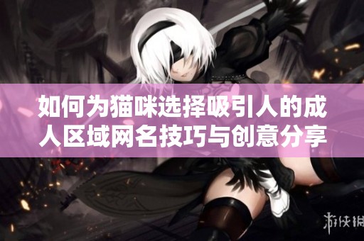 如何为猫咪选择吸引人的成人区域网名技巧与创意分享
