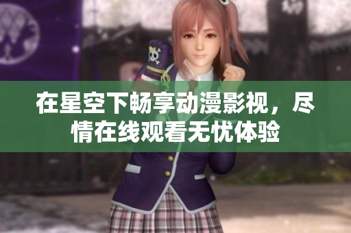 在星空下畅享动漫影视，尽情在线观看无忧体验