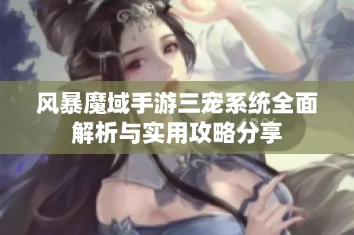 风暴魔域手游三宠系统全面解析与实用攻略分享