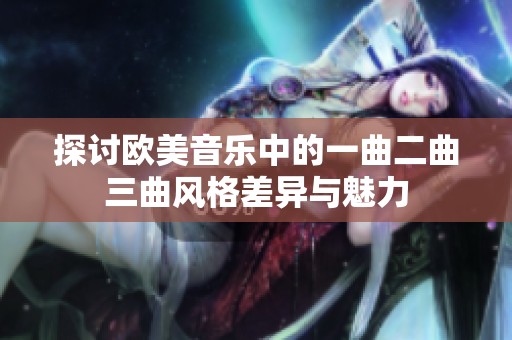 探讨欧美音乐中的一曲二曲三曲风格差异与魅力