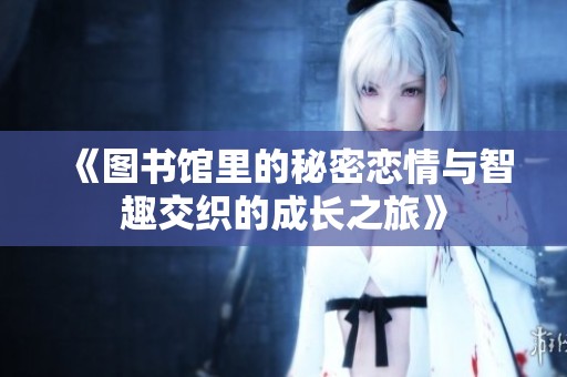 《图书馆里的秘密恋情与智趣交织的成长之旅》
