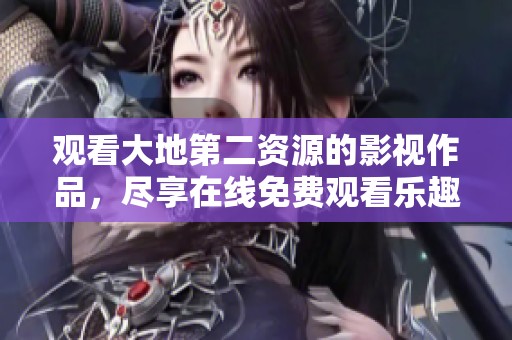 观看大地第二资源的影视作品，尽享在线免费观看乐趣
