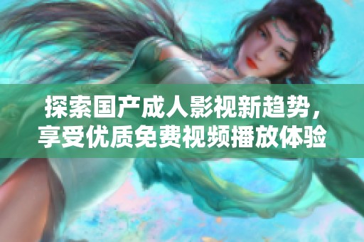 探索国产成人影视新趋势，享受优质免费视频播放体验