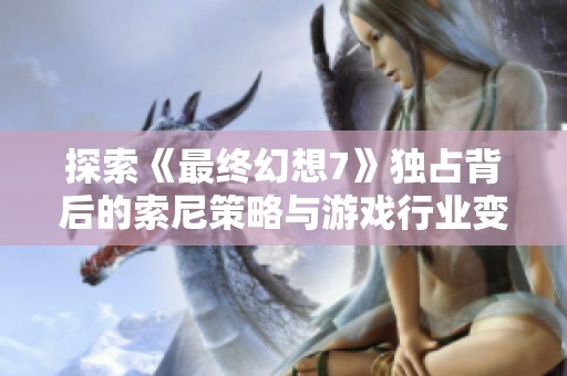 探索《最终幻想7》独占背后的索尼策略与游戏行业变革