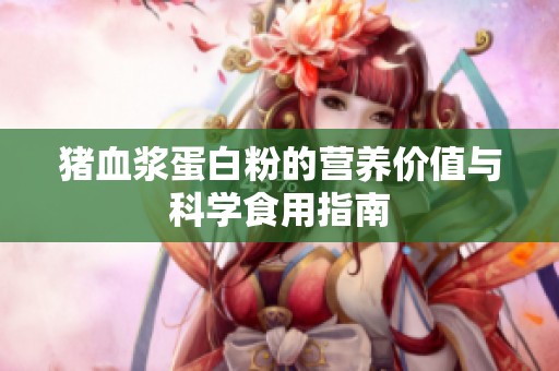 猪血浆蛋白粉的营养价值与科学食用指南