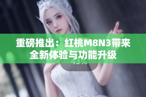 重磅推出：红桃M8N3带来全新体验与功能升级