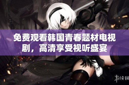 免费观看韩国青春题材电视剧，高清享受视听盛宴