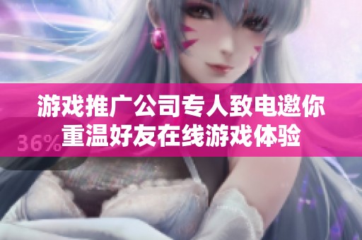 游戏推广公司专人致电邀你重温好友在线游戏体验