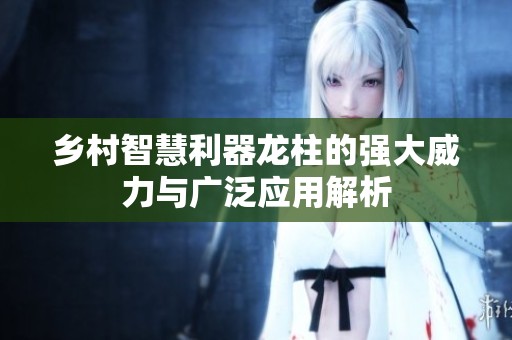 乡村智慧利器龙柱的强大威力与广泛应用解析