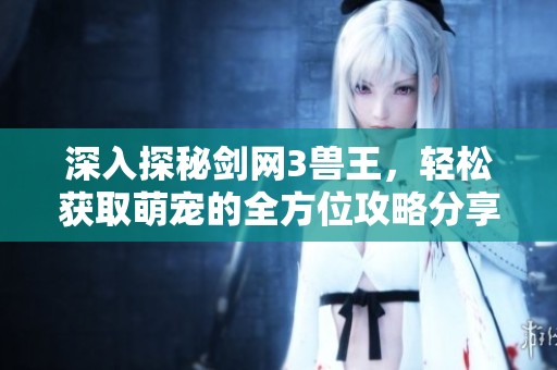 深入探秘剑网3兽王，轻松获取萌宠的全方位攻略分享