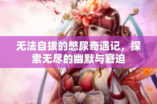 无法自拔的憋尿奇遇记，探索无尽的幽默与窘迫