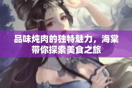 品味炖肉的独特魅力，海棠带你探索美食之旅