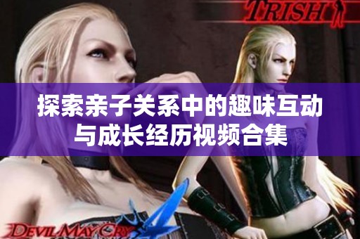 探索亲子关系中的趣味互动与成长经历视频合集