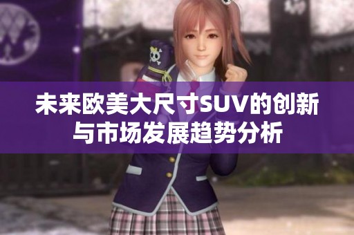 未来欧美大尺寸SUV的创新与市场发展趋势分析