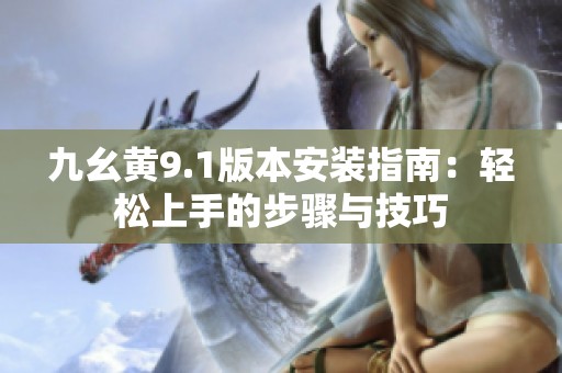 九幺黄9.1版本安装指南：轻松上手的步骤与技巧
