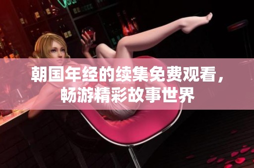 朝国年经的续集免费观看，畅游精彩故事世界