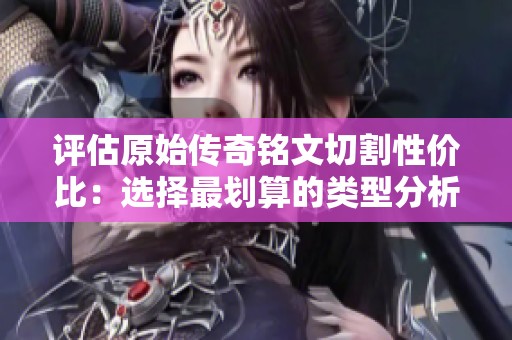 评估原始传奇铭文切割性价比：选择最划算的类型分析