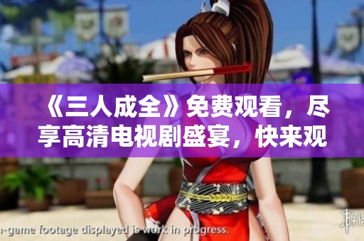 《三人成全》免费观看，尽享高清电视剧盛宴，快来观看吧
