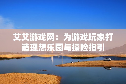 艾艾游戏网：为游戏玩家打造理想乐园与探险指引