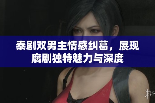 泰剧双男主情感纠葛，展现腐剧独特魅力与深度