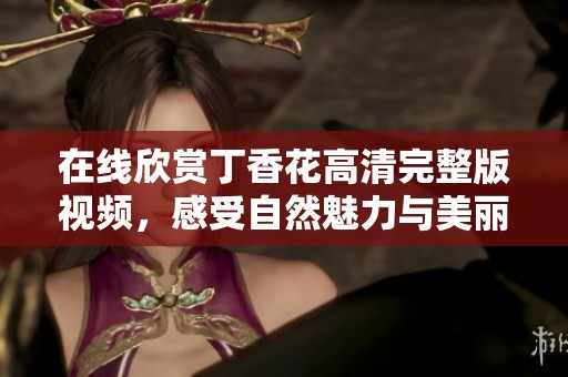 在线欣赏丁香花高清完整版视频，感受自然魅力与美丽景色