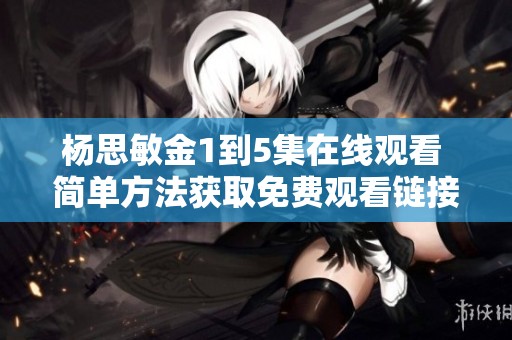 杨思敏金1到5集在线观看 简单方法获取免费观看链接