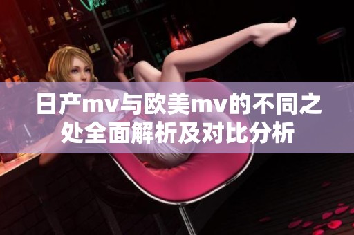 日产mv与欧美mv的不同之处全面解析及对比分析