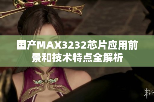 国产MAX3232芯片应用前景和技术特点全解析