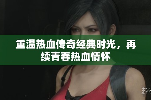 重温热血传奇经典时光，再续青春热血情怀