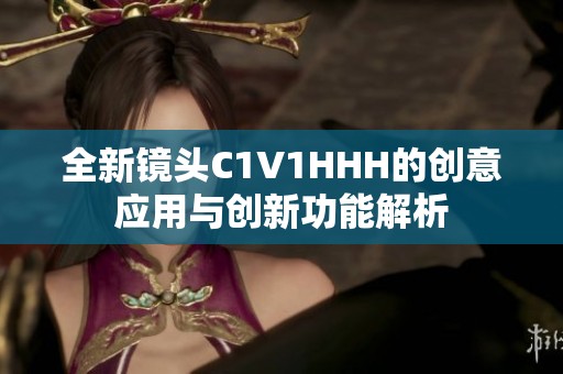 全新镜头C1V1HHH的创意应用与创新功能解析