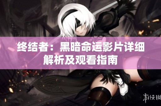 终结者：黑暗命运影片详细解析及观看指南