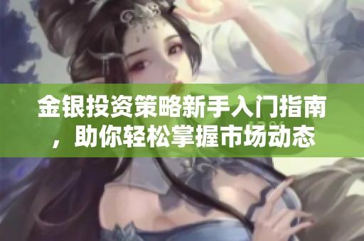 金银投资策略新手入门指南，助你轻松掌握市场动态