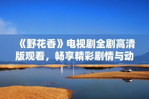 《野花香》电视剧全剧高清版观看，畅享精彩剧情与动人情感
