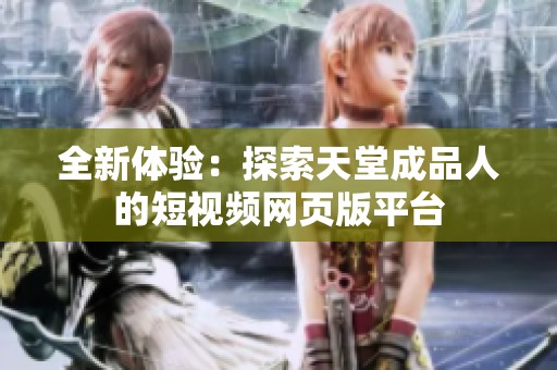全新体验：探索天堂成品人的短视频网页版平台