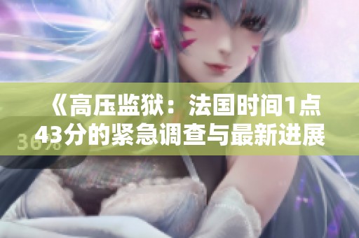 《高压监狱：法国时间1点43分的紧急调查与最新进展》