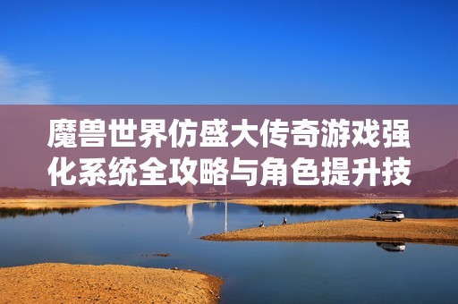 魔兽世界仿盛大传奇游戏强化系统全攻略与角色提升技巧