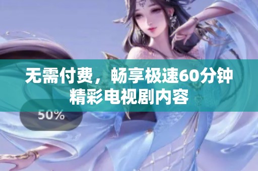 无需付费，畅享极速60分钟精彩电视剧内容