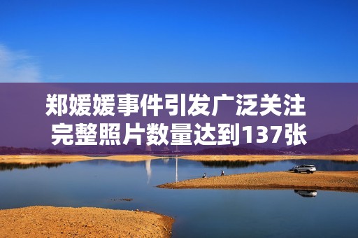 郑媛媛事件引发广泛关注 完整照片数量达到137张