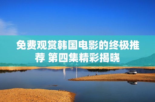 免费观赏韩国电影的终极推荐 第四集精彩揭晓