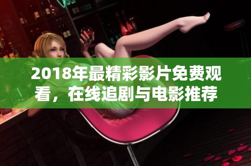 2018年最精彩影片免费观看，在线追剧与电影推荐